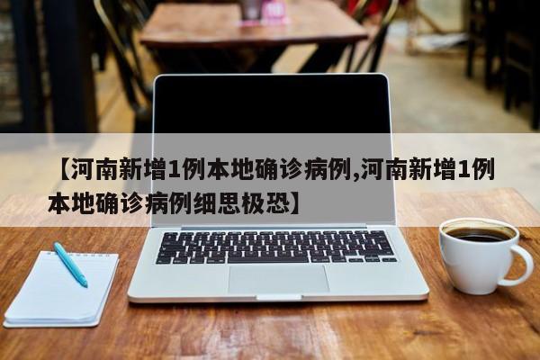 【河南新增1例本地确诊病例,河南新增1例本地确诊病例细思极恐】