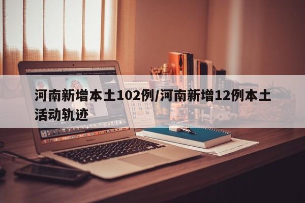 河南新增本土102例/河南新增12例本土活动轨迹