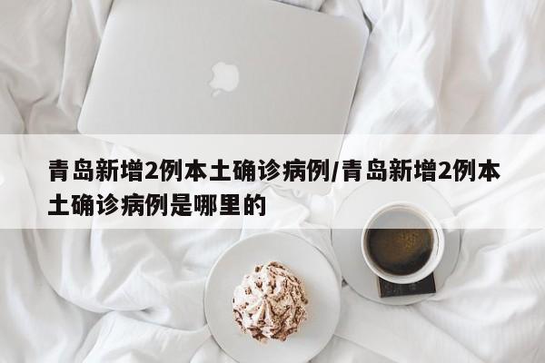 青岛新增2例本土确诊病例/青岛新增2例本土确诊病例是哪里的