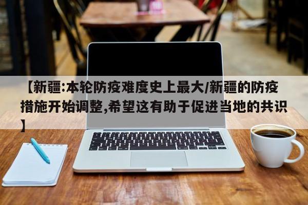 【新疆:本轮防疫难度史上最大/新疆的防疫措施开始调整,希望这有助于促进当地的共识】