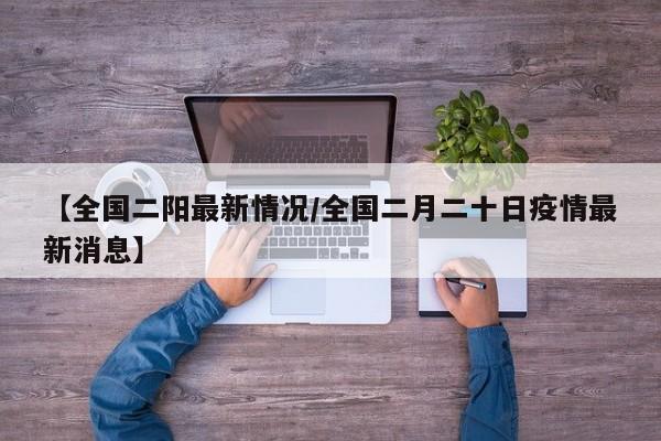【全国二阳最新情况/全国二月二十日疫情最新消息】