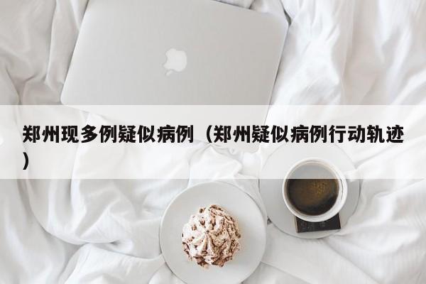 郑州现多例疑似病例(郑州疑似病例行动轨迹)