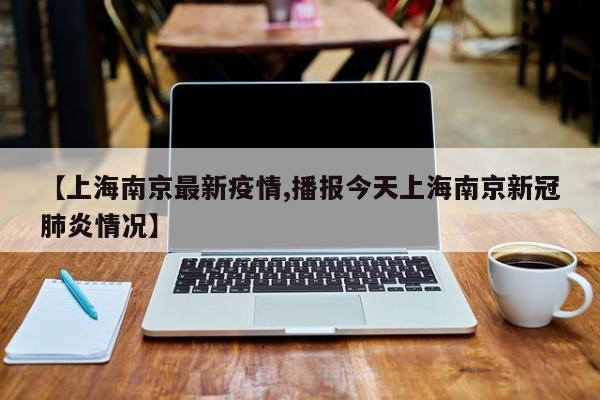 【上海南京最新疫情,播报今天上海南京新冠肺炎情况】