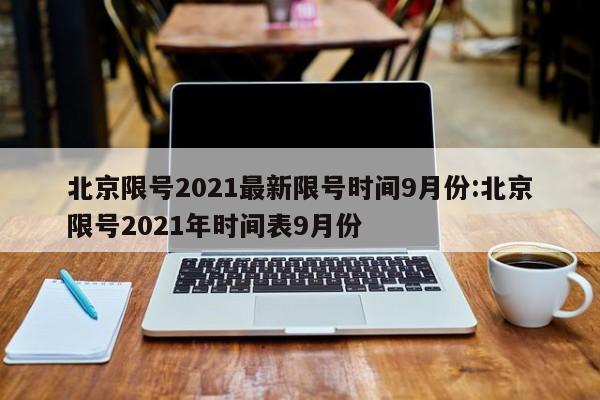 北京限号2021最新限号时间9月份:北京限号2021年时间表9月份