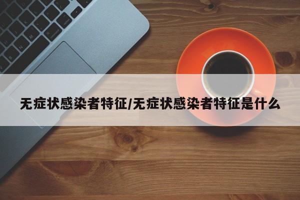 无症状感染者特征/无症状感染者特征是什么