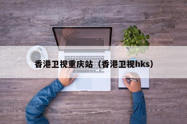 香港卫视重庆站(香港卫视hks)