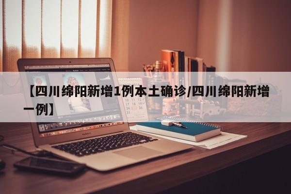 【四川绵阳新增1例本土确诊/四川绵阳新增一例】