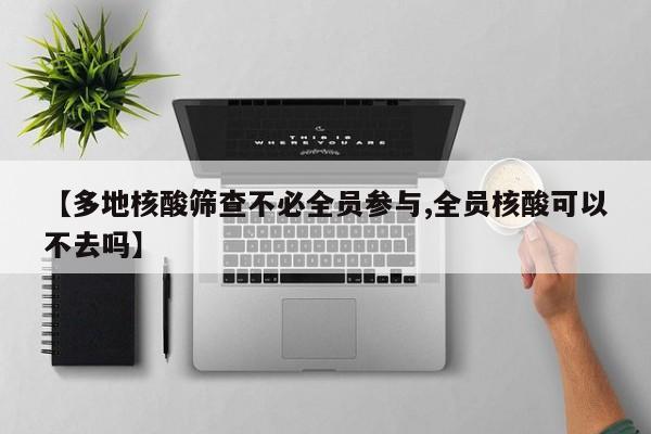 【多地核酸筛查不必全员参与,全员核酸可以不去吗】