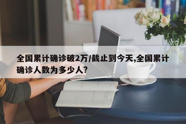 全国累计确诊破2万/截止到今天,全国累计确诊人数为多少人?