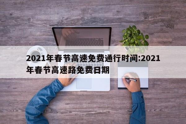 2021年春节高速免费通行时间:2021年春节高速路免费日期