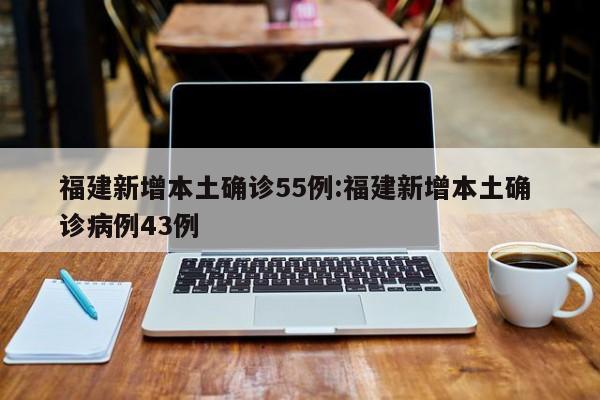 福建新增本土确诊55例:福建新增本土确 诊病例43例