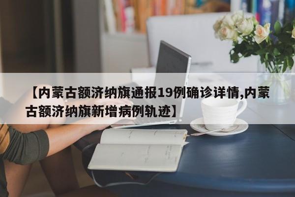 【内蒙古额济纳旗通报19例确诊详情,内蒙古额济纳旗新增病例轨迹】