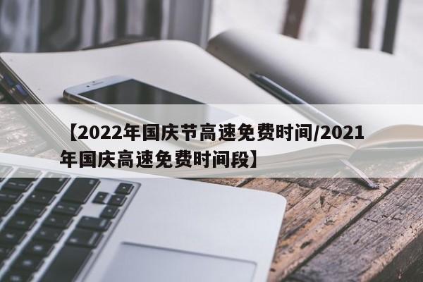 【2022年国庆节高速免费时间/2021年国庆高速免费时间段】