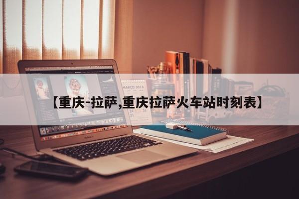 【重庆-拉萨,重庆拉萨火车站时刻表】
