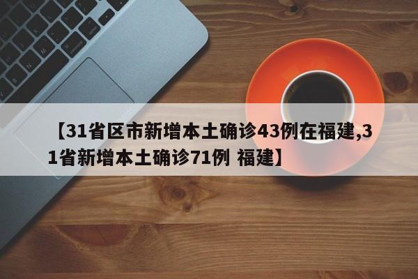 【31省区市新增本土确诊43例在福建,31省新增本土确诊71例 福建】