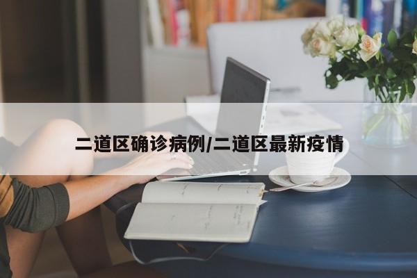二道区确诊病例/二道区最新疫情
