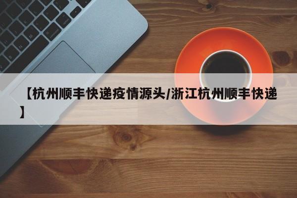 【杭州顺丰快递疫情源头/浙江杭州顺丰快递】