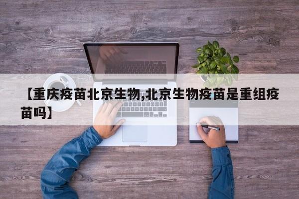 【重庆疫苗北京生物,北京生物疫苗是重组疫苗吗】