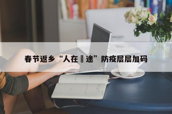 春节返乡“人在囧途”防疫层层加码