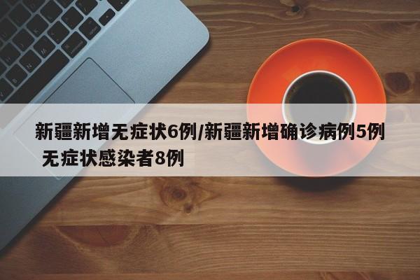 新疆新增无症状6例/新疆新增确诊病例5例 无症状感染者8例
