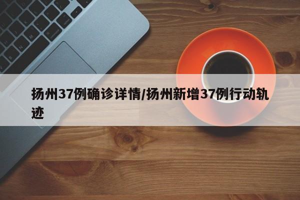 扬州37例确诊详情/扬州新增37例行动轨迹
