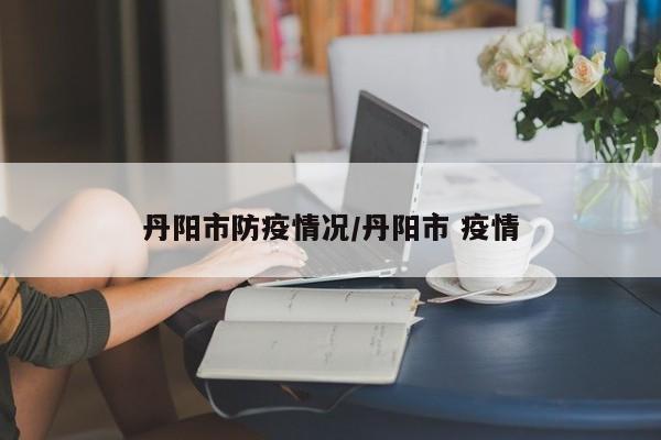 丹阳市防疫情况/丹阳市 疫情