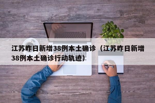 江苏昨日新增38例本土确诊(江苏昨日新增38例本土确诊行动轨迹)