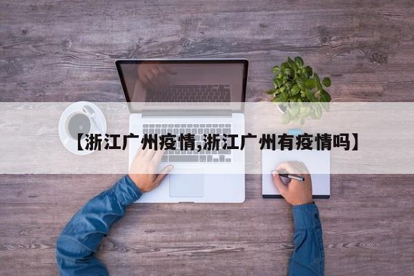 【浙江广州疫情,浙江广州有疫情吗】