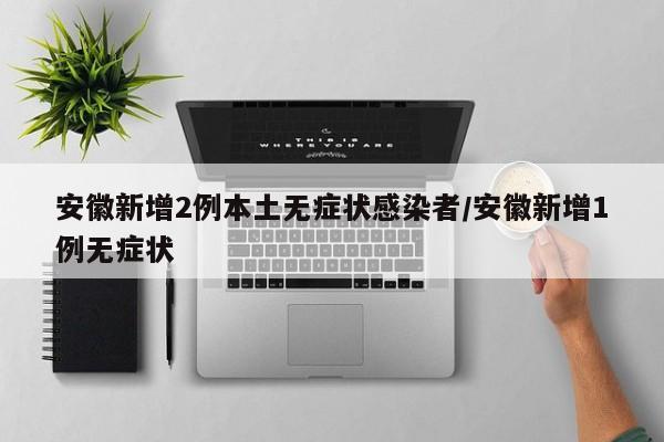 安徽新增2例本土无症状感染者/安徽新增1例无症状