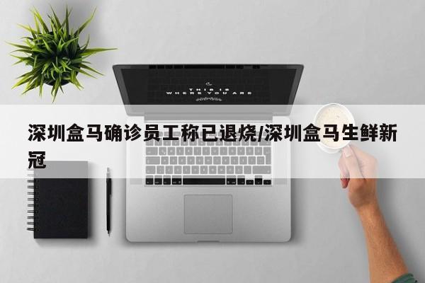 深圳盒马确诊员工称已退烧/深圳盒马生鲜新冠