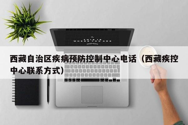 西藏自治区疾病预防控制中心电话(西藏疾控中心联系方式)