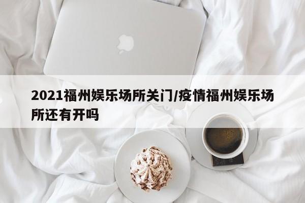 2021福州娱乐场所关门/疫情福州娱乐场所还有开吗