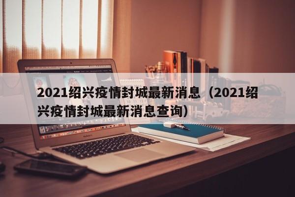 2021绍兴疫情封城最新消息(2021绍兴疫情封城最新消息查询)