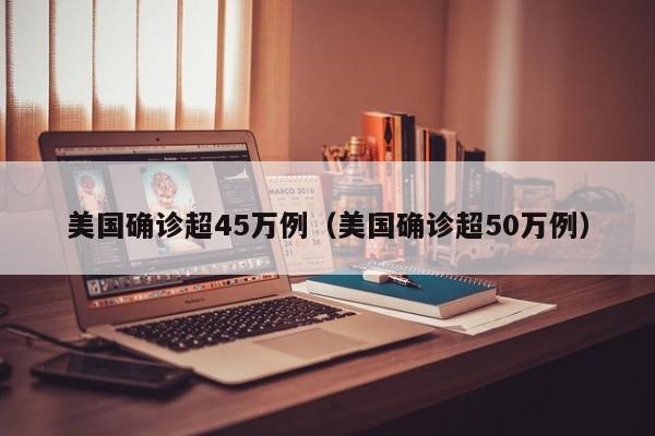 美国确诊超45万例(美国确诊超50万例)
