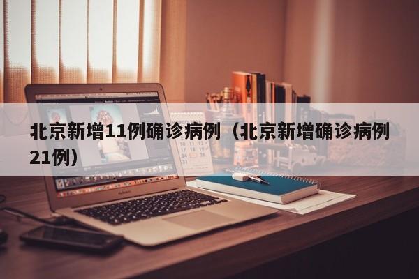 北京新增11例确诊病例（北京新增确诊病例21例）