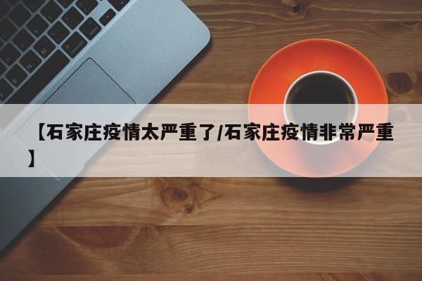 【石家庄疫情太严重了/石家庄疫情非常严重】