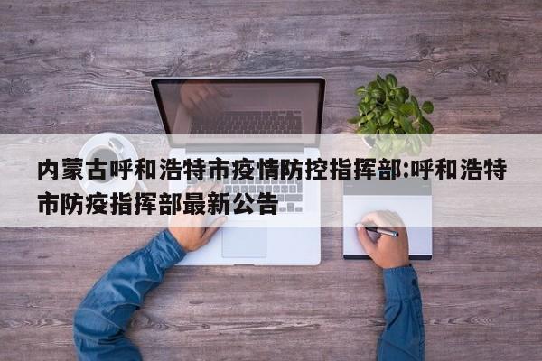 内蒙古呼和浩特市疫情防控指挥部:呼和浩特市防疫指挥部最新公告