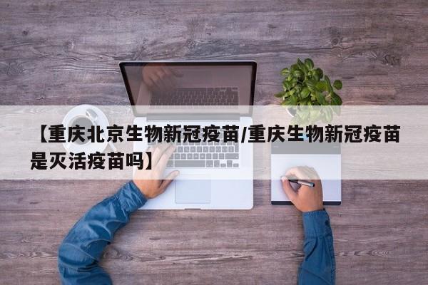 【重庆北京生物新冠疫苗/重庆生物新冠疫苗是灭活疫苗吗】