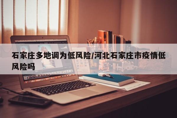 石家庄多地调为低风险/河北石家庄市疫情低风险吗