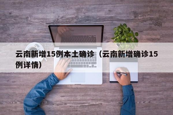 云南新增15例本土确诊(云南新增确诊15例详情)