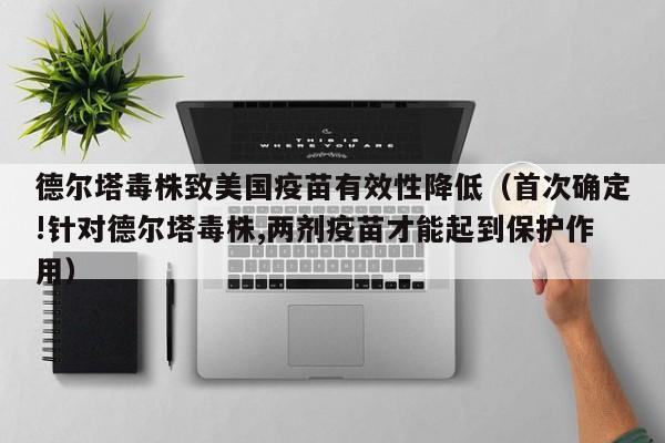 德尔塔毒株致美国疫苗有效性降低(首次确定!针对德尔塔毒株,两剂疫苗才能起到保护作用)