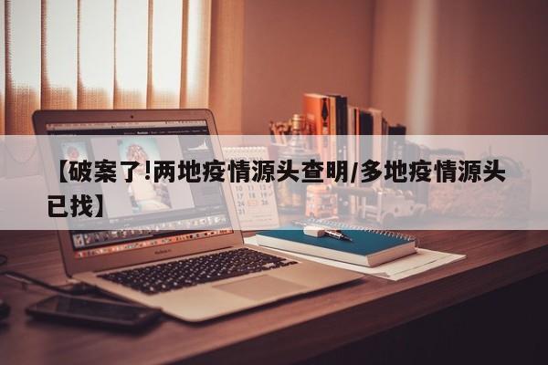 【破案了!两地疫情源头查明/多地疫情源头已找】