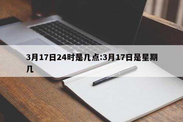 3月17日24时是几点:3月17日是星期几