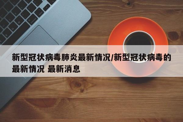 新型冠状病毒肺炎最新情况/新型冠状病毒的最新情况 最新消息