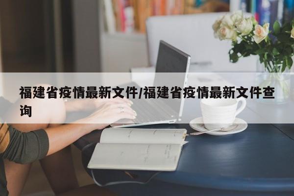 福建省疫情最新文件/福建省疫情最新文件查询