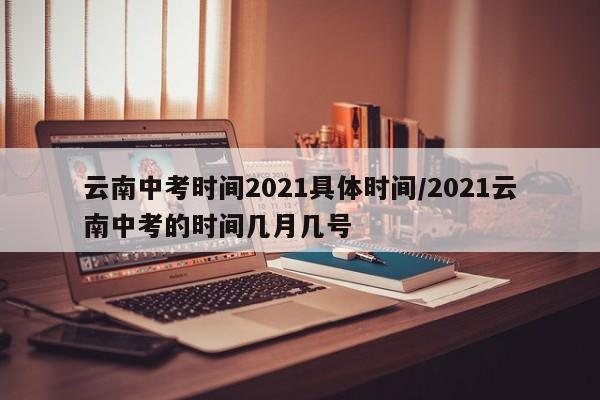 云南中考时间2021具体时间/2021云南中考的时间几月几号