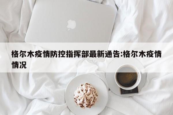 格尔木疫情防控指挥部最新通告:格尔木疫情情况