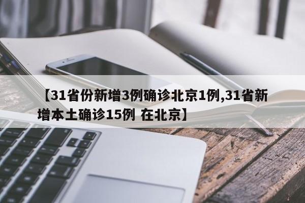 【31省份新增3例确诊北京1例,31省新增本土确诊15例 在北京】