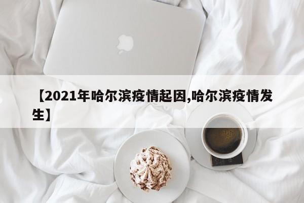 【2021年哈尔滨疫情起因,哈尔滨疫情发生】