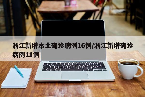浙江新增本土确诊病例16例/浙江新增确诊病例11例